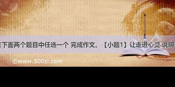 请同学们在下面两个题目中任选一个 完成作文。【小题1】让走进心灵 说明：在横线上