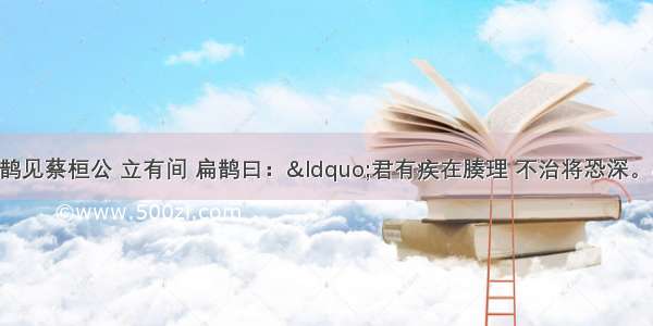 扁鹊见蔡桓公扁鹊见蔡桓公 立有间 扁鹊曰：“君有疾在腠理 不治将恐深。”桓侯曰：