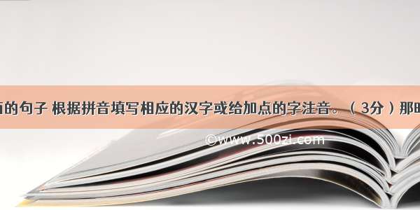 仔细读下面的句子 根据拼音填写相应的汉字或给加点的字注音。（3分）那时候 他已经