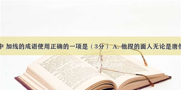 下列句子中 加线的成语使用正确的一项是（3分） A. 他捏的面人无论是唐僧师徒还是