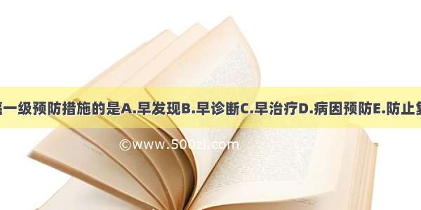 属于口腔癌一级预防措施的是A.早发现B.早诊断C.早治疗D.病因预防E.防止复发ABCDE