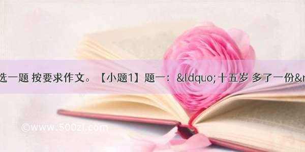 从下面两题中任选一题 按要求作文。【小题1】题一：“十五岁 多了一份”（责任 担