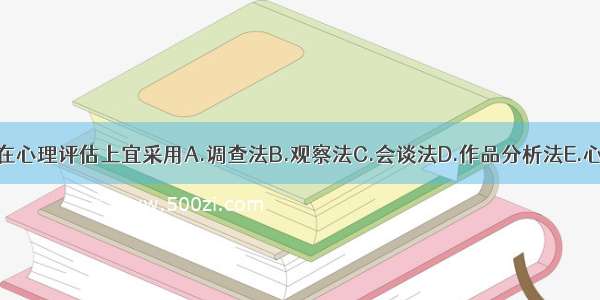 针对此例 在心理评估上宜采用A.调查法B.观察法C.会谈法D.作品分析法E.心理测验法