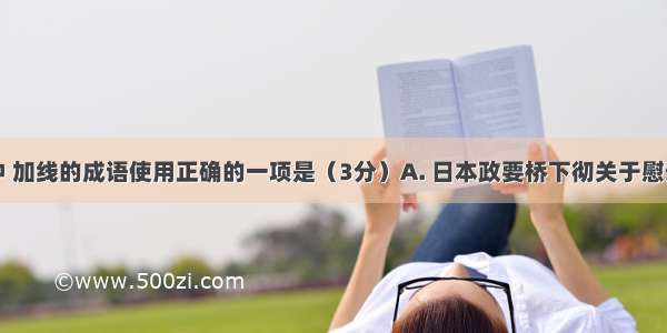 下列句子中 加线的成语使用正确的一项是（3分）A. 日本政要桥下彻关于慰安妇的不当