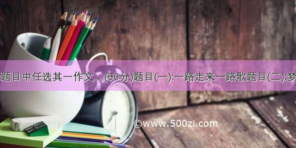 在下面两个题目中任选其一作文。(60分)题目(一):一路走来一路歌题目(二):梦想是的花朵