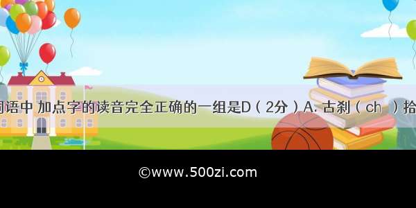 下列各组词语中 加点字的读音完全正确的一组是D（2分）A. 古刹（chà）拾级(shí)褒