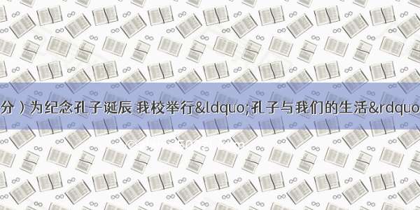 综合性学习。（8分）为纪念孔子诞辰 我校举行“孔子与我们的生活”的活动 请同学们