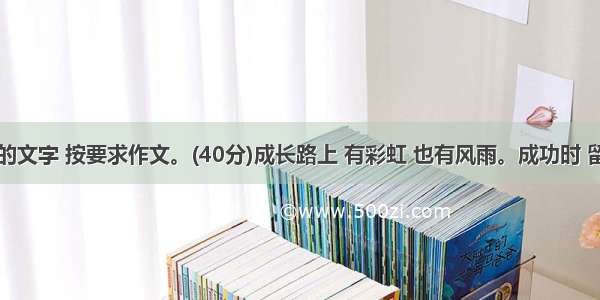 阅读下面的文字 按要求作文。(40分)成长路上 有彩虹 也有风雨。成功时 留一点清醒