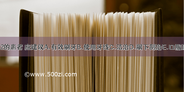 对于CPI计分为2的患者 应建议A.有效刷牙B.使用牙线C.洁治D.龈下刮治E.口服消炎药ABCDE