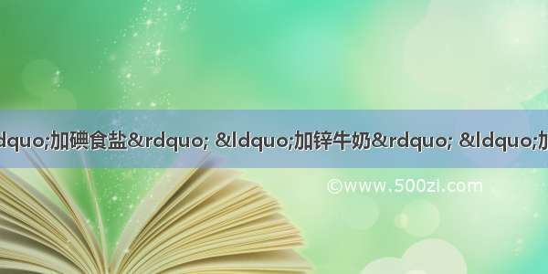 人们的日常生活中经常遇到“加碘食盐” “加锌牛奶” “加铁酱油” 这里的碘 锌 