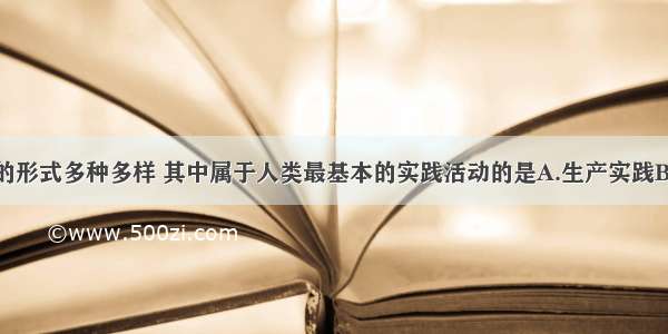 单选题实践的形式多种多样 其中属于人类最基本的实践活动的是A.生产实践B.科学实验C.