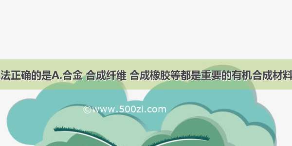 下列有关说法正确的是A.合金 合成纤维 合成橡胶等都是重要的有机合成材料B.可用手触