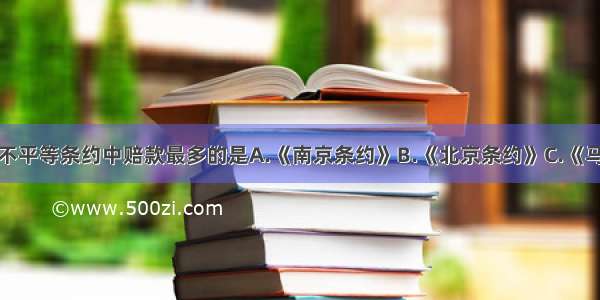 单选题下列不平等条约中赔款最多的是A.《南京条约》B.《北京条约》C.《马关条约》D.