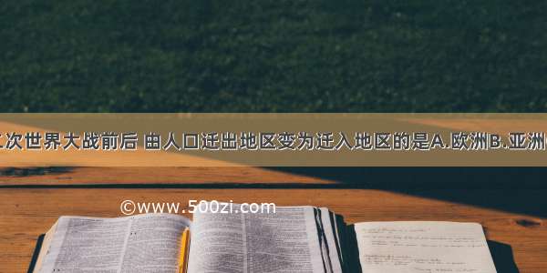 单选题第二次世界大战前后 由人口迁出地区变为迁入地区的是A.欧洲B.亚洲C.非洲D.北