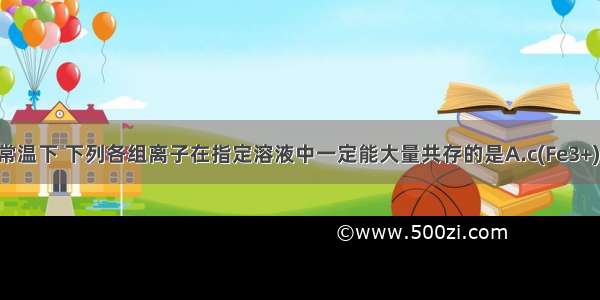 单选题常温下 下列各组离子在指定溶液中一定能大量共存的是A.c(Fe3+)＝0.1m