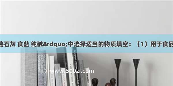 在&ldquo;硫酸 熟石灰 食盐 纯碱&rdquo;中选择适当的物质填空：（1）用于食品调味和腌制的是_