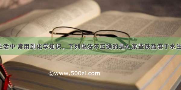 单选题日常生活中 常用到化学知识。下列说法不正确的是A.某些铁盐溶于水生成的Fe（OH