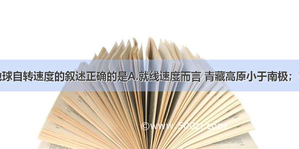 单选题关于地球自转速度的叙述正确的是A.就线速度而言 青藏高原小于南极；就角速度而言