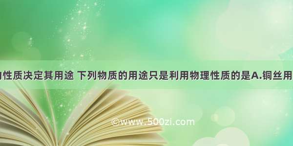 单选题物质的性质决定其用途 下列物质的用途只是利用物理性质的是A.铜丝用来做导线B.二