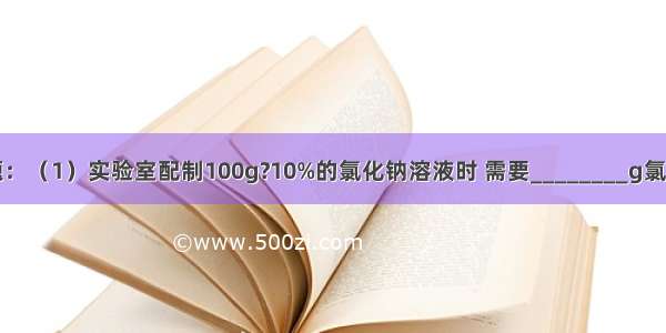 回答下列问题：（1）实验室配制100g?10%的氯化钠溶液时 需要________g氯化钠固体．①