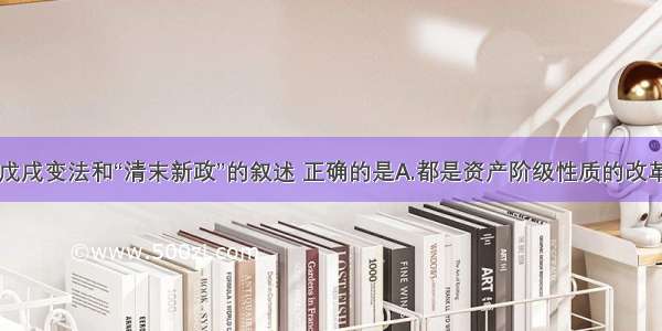 单选题关于戊戌变法和“清末新政”的叙述 正确的是A.都是资产阶级性质的改革运动B.都激