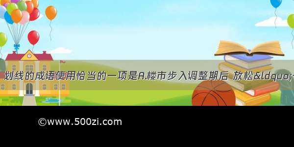 单选题下列各句中 划线的成语使用恰当的一项是A.楼市步入调整期后 放松“一套房贷”