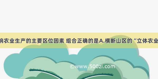 单选题影响农业生产的主要区位因素 组合正确的是A.横断山区的“立体农业”—地形B.