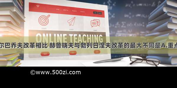 单选题同戈尔巴乔夫改革相比 赫鲁晓夫与勃列日涅夫改革的最大不同是A.重点始终放在重