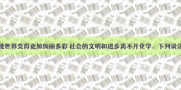 单选题化学使世界变得更加绚丽多彩 社会的文明和进步离不开化学。下列说法不正确的是