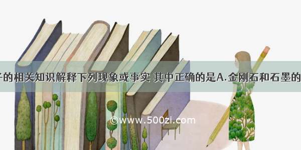 用分子 原子的相关知识解释下列现象或事实 其中正确的是A.金刚石和石墨的物理性质不