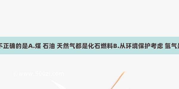 下列说法不正确的是A.煤 石油 天然气都是化石燃料B.从环境保护考虑 氢气是最理想的