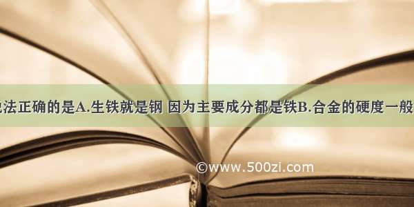 单选题下列说法正确的是A.生铁就是钢 因为主要成分都是铁B.合金的硬度一般比各成分金属