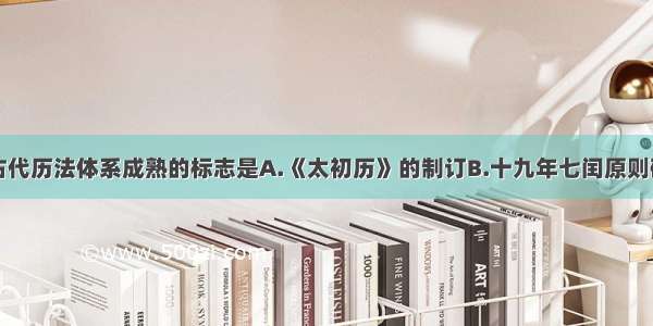 单选题我国古代历法体系成熟的标志是A.《太初历》的制订B.十九年七闰原则确立C.《大衍