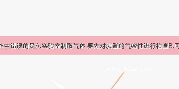 下列实验操作中错误的是A.实验室制取气体 要先对装置的气密性进行检查B.可燃性气体点