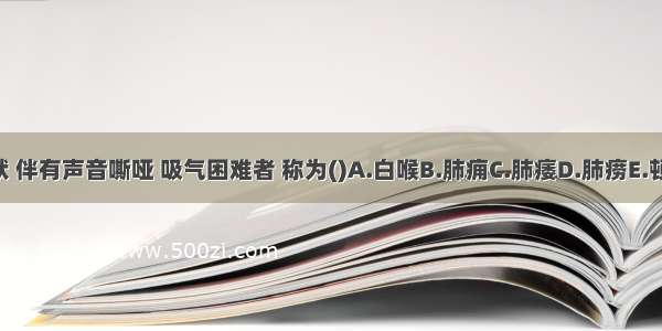 咳声如犬吠 伴有声音嘶哑 吸气困难者 称为()A.白喉B.肺痈C.肺痿D.肺痨E.顿咳ABCDE