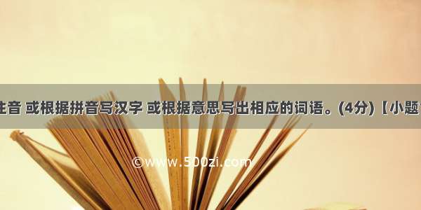 给加点字注音 或根据拼音写汉字 或根据意思写出相应的词语。(4分)【小题1】 如果出