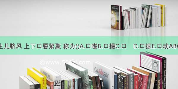 新生儿脐风 上下口唇紧聚 称为()A.口噤B.口撮C.口D.口振E.口动ABCDE