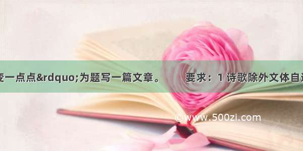 请以&ldquo;改变一点点&rdquo;为题写一篇文章。　　要求：1 诗歌除外文体自选 。2 600字以上