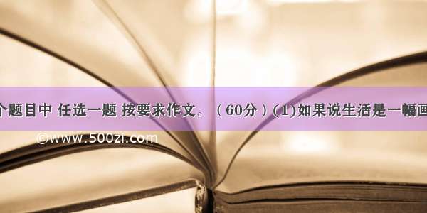 在下面两个题目中 任选一题 按要求作文。（60分）(1)如果说生活是一幅画 那幸福便