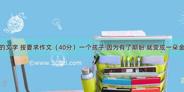 阅读下面的文字 按要求作文（40分）一个孩子 因为有了期盼 就变成一朵金色花 让妈