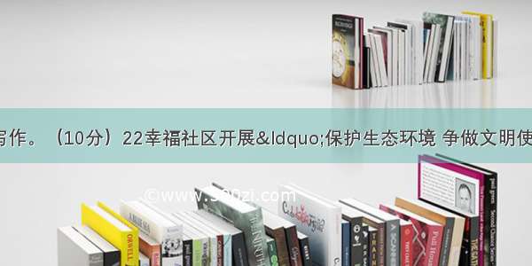 根据情境 按要求写作。（10分）22幸福社区开展&ldquo;保护生态环境 争做文明使者&rdquo;公益活