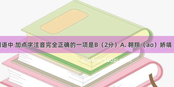 下列各组词语中 加点字注音完全正确的一项是B（2分）A. 翱翔（áo）娇嗔（chēn）摩