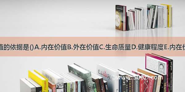 判断生命价值的依据是()A.内在价值B.外在价值C.生命质量D.健康程度E.内在价值与外在价