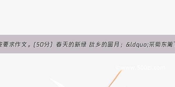 阅读下面的文字 按要求作文。(50分）春天的新绿 故乡的圆月；“采菊东篱下”的悠闲