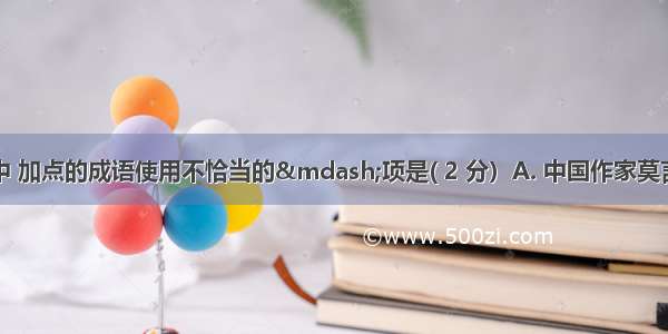 下列句子中 加点的成语使用不恰当的—项是( 2 分）A. 中国作家莫言荣获诺贝