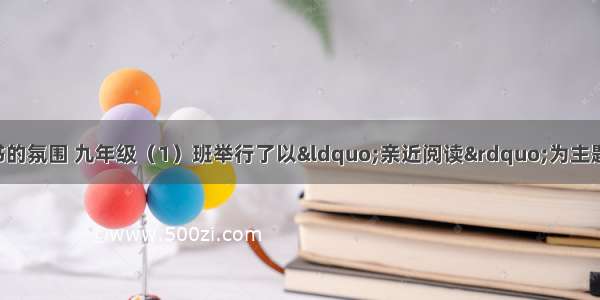 为了营造人人读书的氛围 九年级（1）班举行了以“亲近阅读”为主题的综合实践活动 