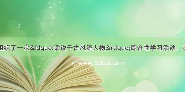 毕业前夕 我们班组织了一次“话说千古风流人物”综合性学习活动。在搜集整理资料中 