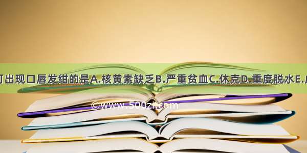 下列各项 可出现口唇发绀的是A.核黄素缺乏B.严重贫血C.休克D.重度脱水E.虚脱ABCDE