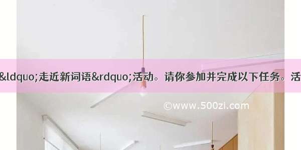 近日 学校组织一次“走近新词语”活动。请你参加并完成以下任务。活动一：写出下列新