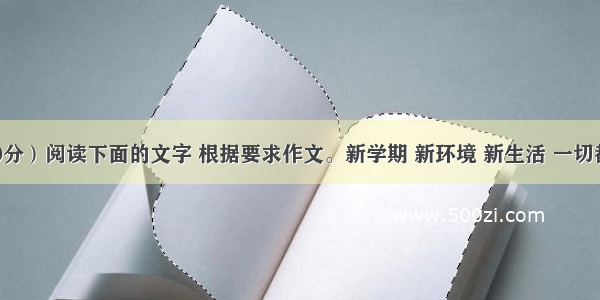 作文（30分）阅读下面的文字 根据要求作文。新学期 新环境 新生活 一切都是新的。